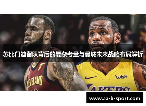 苏比门迪留队背后的复杂考量与曼城未来战略布局解析