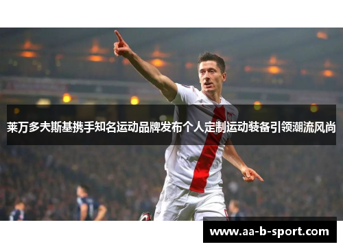 莱万多夫斯基携手知名运动品牌发布个人定制运动装备引领潮流风尚