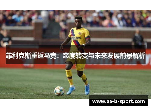 菲利克斯重返马竞:态度转变与未来发展前景解析 菲利克斯重返马竞:态度转变与未来发展前景解析