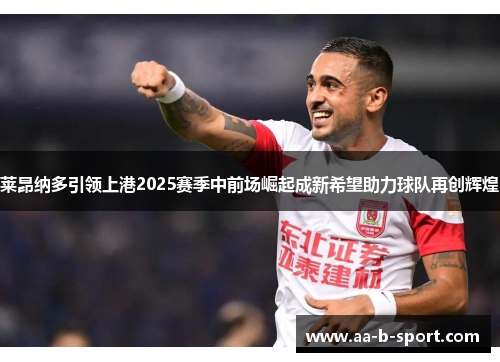 莱昂纳多引领上港2025赛季中前场崛起成新希望助力球队再创辉煌 莱昂纳多引领上港2025赛季中前场崛起成新希望助力球队再创辉煌