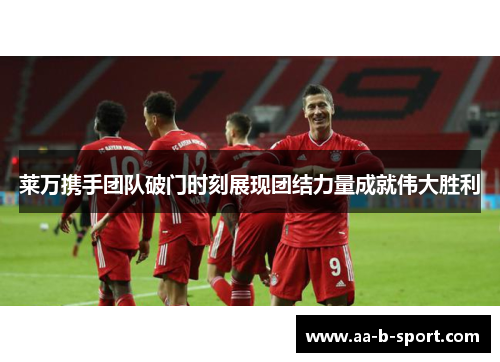莱万携手团队破门时刻展现团结力量成就伟大胜利 莱万携手团队破门时刻展现团结力量成就伟大胜利