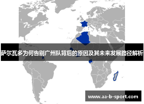 萨尔瓦多为何告别广州队背后的原因及其未来发展路径解析 萨尔瓦多为何告别广州队背后的原因及其未来发展路径解析