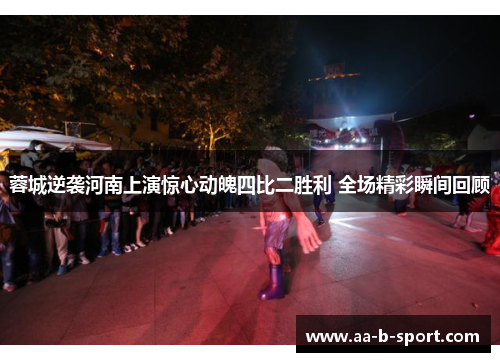 蓉城逆袭河南上演惊心动魄四比二胜利 全场精彩瞬间回顾