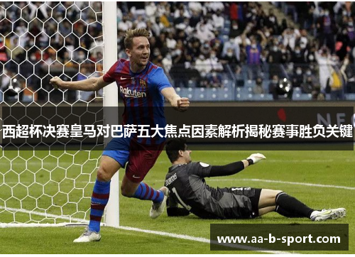 西超杯决赛皇马对巴萨五大焦点因素解析揭秘赛事胜负关键