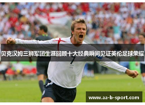 贝克汉姆三狮军团生涯回顾十大经典瞬间见证英伦足球荣耀 贝克汉姆三狮军团生涯回顾十大经典瞬间见证英伦足球荣耀