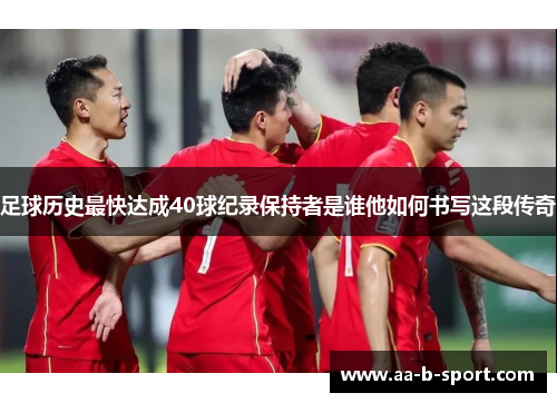 足球历史最快达成40球纪录保持者是谁他如何书写这段传奇 足球历史最快达成40球纪录保持者是谁他如何书写这段传奇