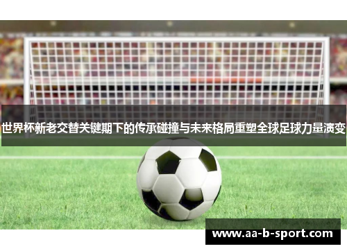 世界杯新老交替关键期下的传承碰撞与未来格局重塑全球足球力量演变 世界杯新老交替关键期下的传承碰撞与未来格局重塑全球足球力量演变