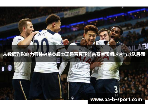 从数据到影响力看孙兴慜英超表现是否真正符合赛季预期球迷与球队层面 从数据到影响力看孙兴慜英超表现是否真正符合赛季预期球迷与球队层面