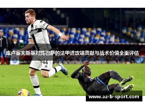 库卢塞夫斯基对阵巴萨的法甲进攻端贡献与战术价值全面评估