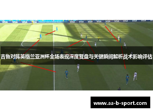 吉鲁对阵英格兰亚洲杯全场表现深度复盘与关键瞬间解析战术影响评估
