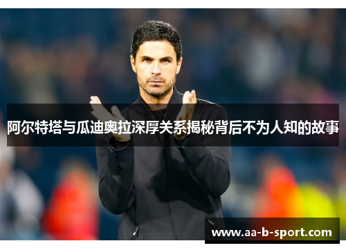 阿尔特塔与瓜迪奥拉深厚关系揭秘背后不为人知的故事