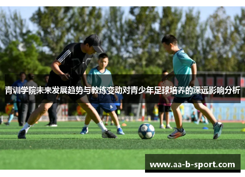 青训学院未来发展趋势与教练变动对青少年足球培养的深远影响分析