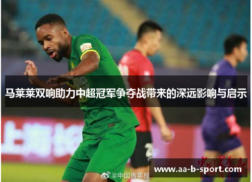马莱莱双响助力中超冠军争夺战带来的深远影响与启示