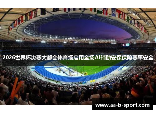 2026世界杯决赛大都会体育场启用全场AI辅助安保保障赛事安全 2026世界杯决赛大都会体育场启用全场AI辅助安保保障赛事安全