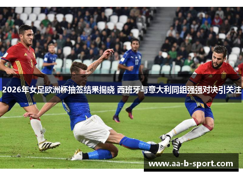 2026年女足欧洲杯抽签结果揭晓 西班牙与意大利同组强强对决引关注 2026年女足欧洲杯抽签结果揭晓 西班牙与意大利同组强强对决引关注