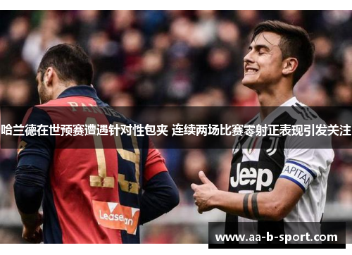 哈兰德在世预赛遭遇针对性包夹 连续两场比赛零射正表现引发关注 哈兰德在世预赛遭遇针对性包夹 连续两场比赛零射正表现引发关注
