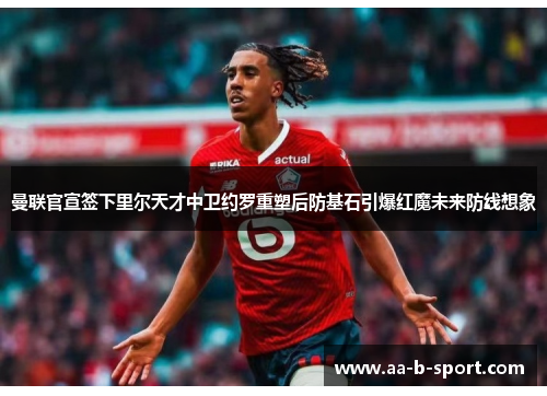曼联官宣签下里尔天才中卫约罗重塑后防基石引爆红魔未来防线想象 曼联官宣签下里尔天才中卫约罗重塑后防基石引爆红魔未来防线想象