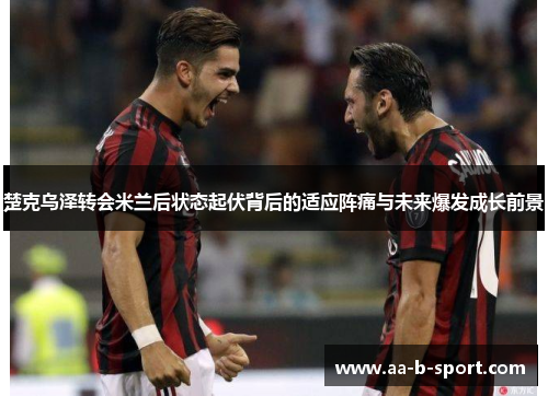 楚克乌泽转会米兰后状态起伏背后的适应阵痛与未来爆发成长前景 楚克乌泽转会米兰后状态起伏背后的适应阵痛与未来爆发成长前景