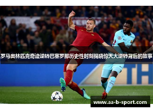 罗马奥林匹克奇迹逆转巴塞罗那历史性时刻揭晓惊天大逆转背后的故事