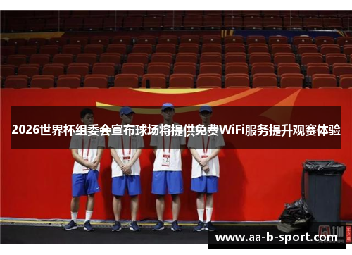 2026世界杯组委会宣布球场将提供免费WiFi服务提升观赛体验 2026世界杯组委会宣布球场将提供免费WiFi服务提升观赛体验
