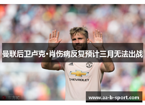 曼联后卫卢克·肖伤病反复预计三月无法出战