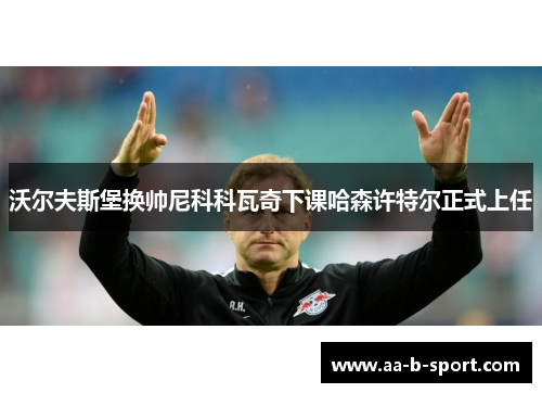 沃尔夫斯堡换帅尼科科瓦奇下课哈森许特尔正式上任