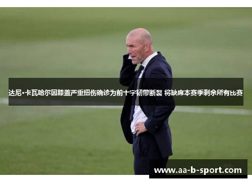 达尼·卡瓦哈尔因膝盖严重扭伤确诊为前十字韧带断裂 将缺席本赛季剩余所有比赛