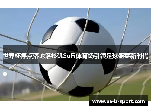 世界杯焦点落地洛杉矶SoFi体育场引领足球盛宴新时代