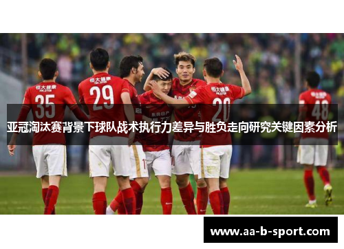 亚冠淘汰赛背景下球队战术执行力差异与胜负走向研究关键因素分析