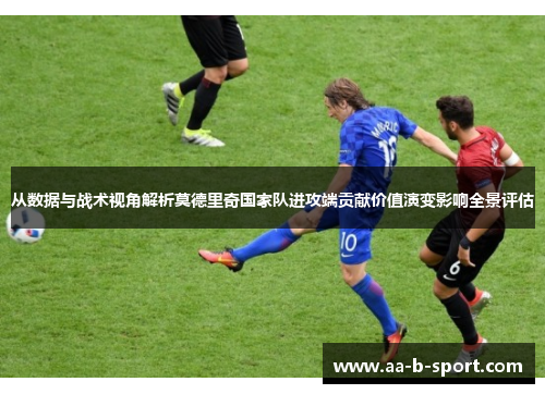 从数据与战术视角解析莫德里奇国家队进攻端贡献价值演变影响全景评估