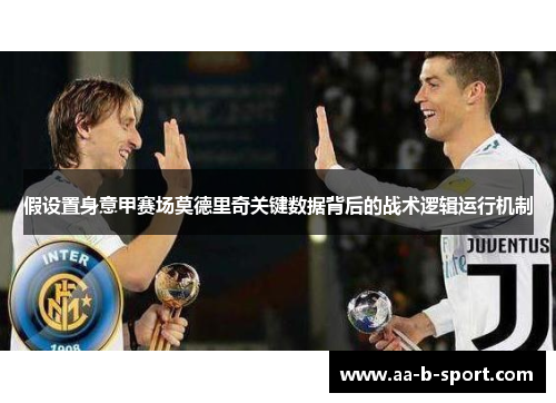 假设置身意甲赛场莫德里奇关键数据背后的战术逻辑运行机制