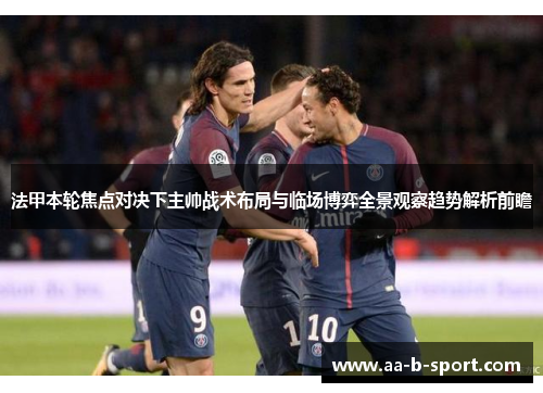 法甲本轮焦点对决下主帅战术布局与临场博弈全景观察趋势解析前瞻 法甲本轮焦点对决下主帅战术布局与临场博弈全景观察趋势解析前瞻