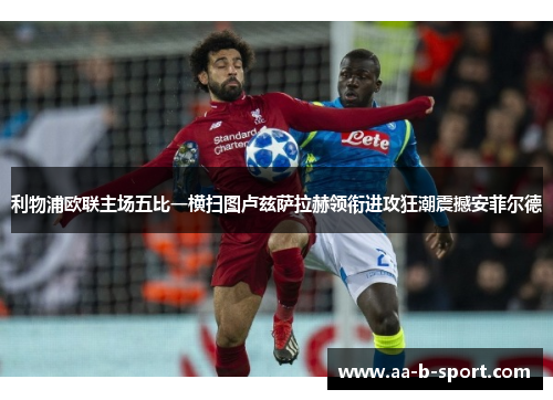 利物浦欧联主场五比一横扫图卢兹萨拉赫领衔进攻狂潮震撼安菲尔德