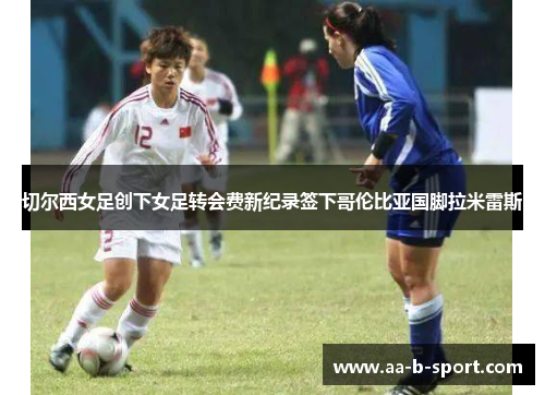 切尔西女足创下女足转会费新纪录签下哥伦比亚国脚拉米雷斯