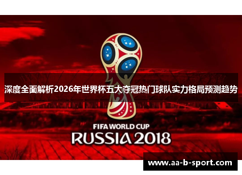 深度全面解析2026年世界杯五大夺冠热门球队实力格局预测趋势