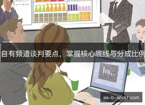 自有频道谈判要点，掌握核心底线与分成比例
